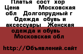 Платья  сост. хор › Цена ­ 300 - Московская обл., Долгопрудный г. Одежда, обувь и аксессуары » Женская одежда и обувь   . Московская обл.